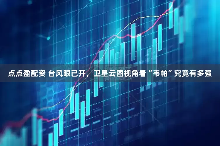 点点盈配资 台风眼已开，卫星云图视角看“韦帕”究竟有多强