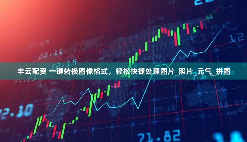 丰云配资 一键转换图像格式，轻松快捷处理图片_照片_元气_拼图