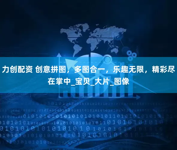力创配资 创意拼图，多图合一，乐趣无限，精彩尽在掌中_宝贝_大片_图像