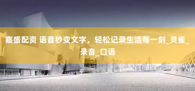 嘉盛配资 语音秒变文字，轻松记录生活每一刻_灵雀_录音_口语
