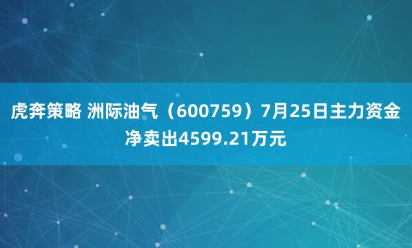 虎奔策略 洲际油气（600759）7月25日主力资金净卖出4599.21万元
