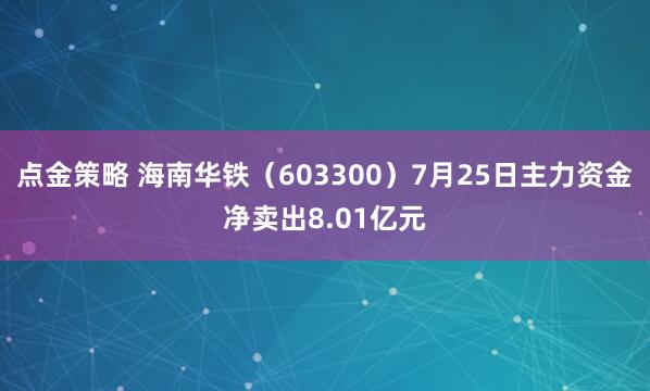 点金策略 海南华铁（603300）7月25日主力资金净卖出8.01亿元