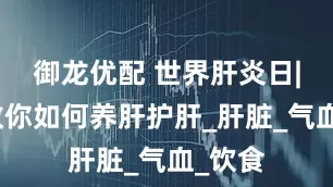 御龙优配 世界肝炎日|中医教你如何养肝护肝_肝脏_气血_饮食