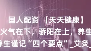 国人配资 【天天健康】大暑期间，火气在下，骄阳在上，养生谨记“四个要点”_艾灸_时节_食用