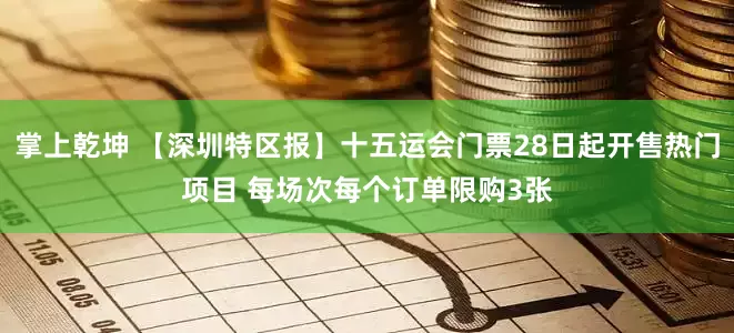 掌上乾坤 【深圳特区报】十五运会门票28日起开售热门项目 每场次每个订单限购3张