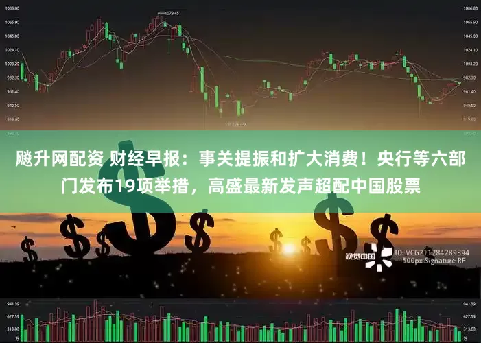 飚升网配资 财经早报：事关提振和扩大消费！央行等六部门发布19项举措，高盛最新发声超配中国股票