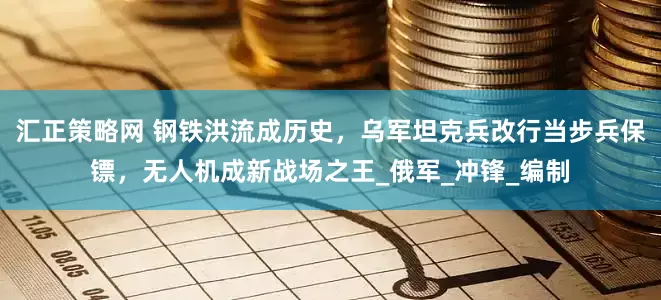 汇正策略网 钢铁洪流成历史，乌军坦克兵改行当步兵保镖，无人机成新战场之王_俄军_冲锋_编制