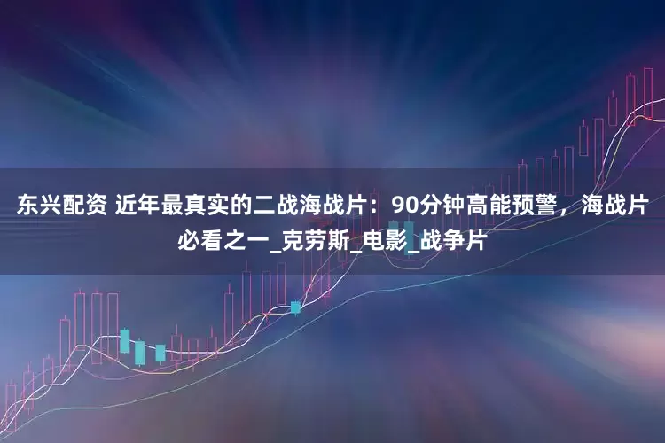 东兴配资 近年最真实的二战海战片：90分钟高能预警，海战片必看之一_克劳斯_电影_战争片