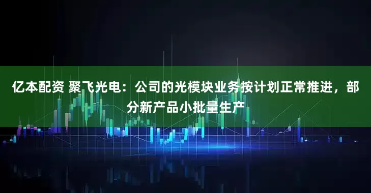 亿本配资 聚飞光电：公司的光模块业务按计划正常推进，部分新产品小批量生产