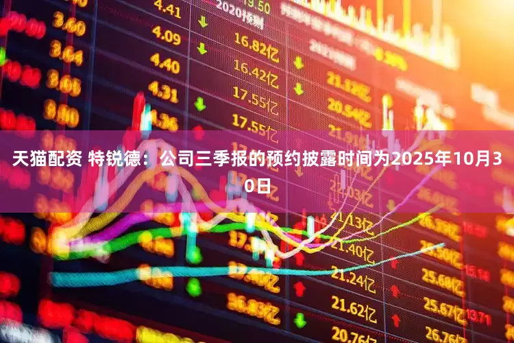 天猫配资 特锐德：公司三季报的预约披露时间为2025年10月30日