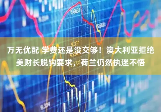 万无优配 学费还是没交够！澳大利亚拒绝美财长脱钩要求，荷兰仍然执迷不悟