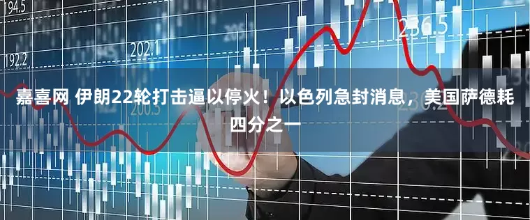 嘉喜网 伊朗22轮打击逼以停火！以色列急封消息，美国萨德耗四分之一
