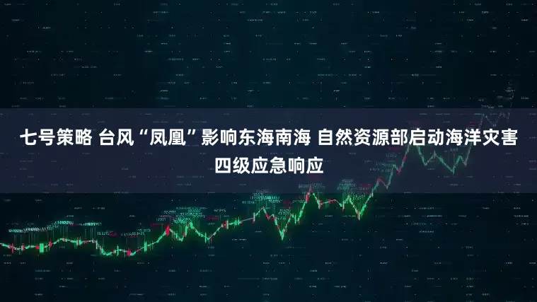 七号策略 台风“凤凰”影响东海南海 自然资源部启动海洋灾害四级应急响应