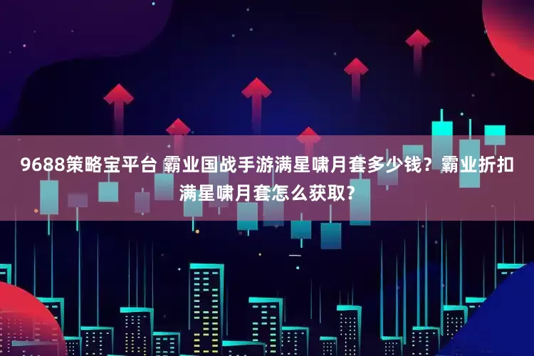 9688策略宝平台 霸业国战手游满星啸月套多少钱？霸业折扣满星啸月套怎么获取？