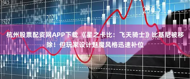 杭州股票配资网APP下载 《星之卡比：飞天骑士》比基尼被移除！但玩家设计魅魔风格迅速补位