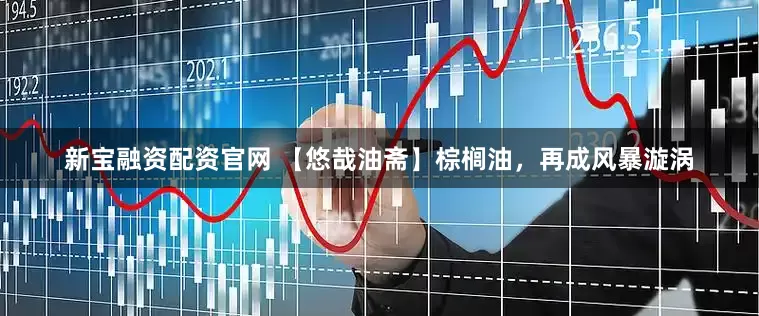 新宝融资配资官网 【悠哉油斋】棕榈油，再成风暴漩涡