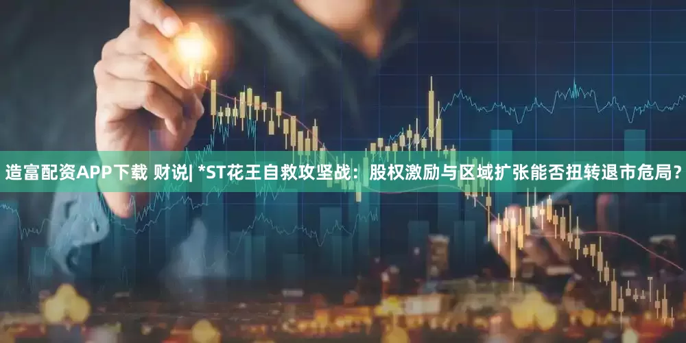 造富配资APP下载 财说| *ST花王自救攻坚战：股权激励与区域扩张能否扭转退市危局？