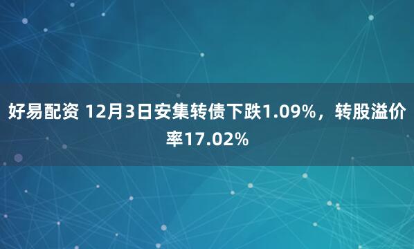 好易配资 12月3日安集转债下跌1.09%，转股溢价率17.02%
