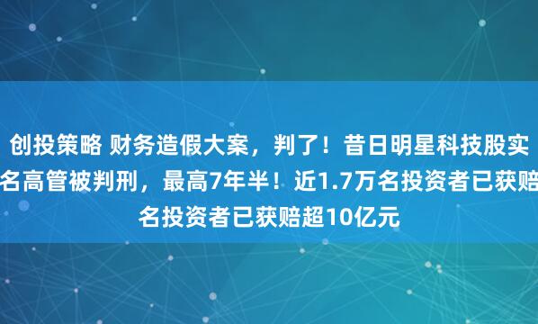 创投策略 财务造假大案，判了！昔日明星科技股实控人等10名高管被判刑，最高7年半！近1.7万名投资者已获赔超10亿元