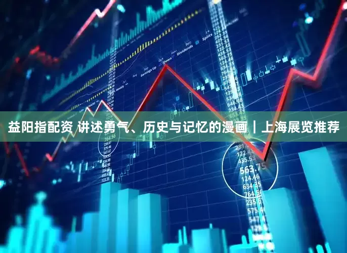 益阳指配资 讲述勇气、历史与记忆的漫画｜上海展览推荐