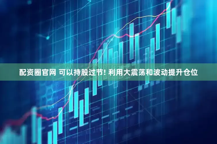 配资圈官网 可以持股过节! 利用大震荡和波动提升仓位