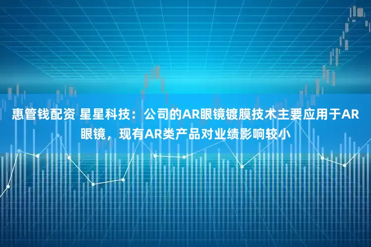 惠管钱配资 星星科技：公司的AR眼镜镀膜技术主要应用于AR眼镜，现有AR类产品对业绩影响较小