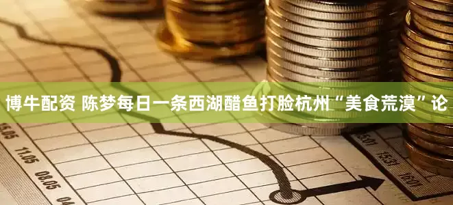 博牛配资 陈梦每日一条西湖醋鱼打脸杭州“美食荒漠”论