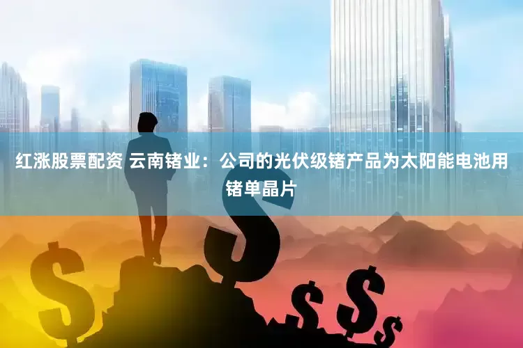 红涨股票配资 云南锗业：公司的光伏级锗产品为太阳能电池用锗单晶片